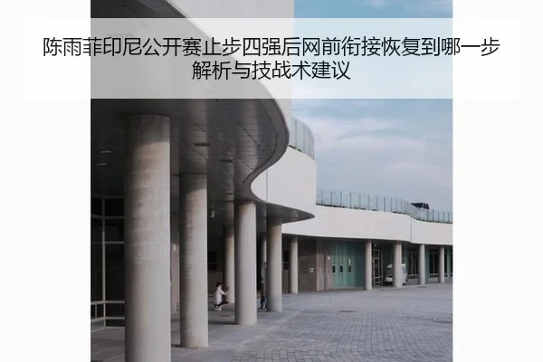 陈雨菲印尼公开赛止步四强后网前衔接恢复到哪一步解析与技战术建议