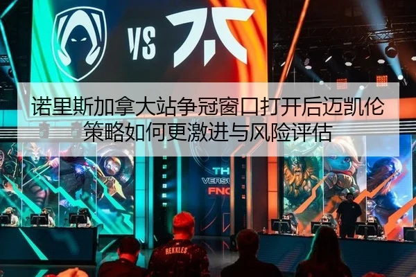 诺里斯加拿大站争冠窗口打开后迈凯伦策略如何更激进与风险评估