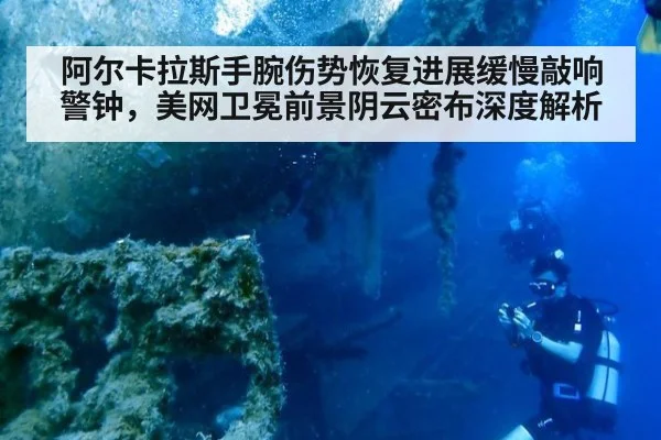 阿尔卡拉斯手腕伤势恢复进展缓慢敲响警钟，美网卫冕前景阴云密布深度解析