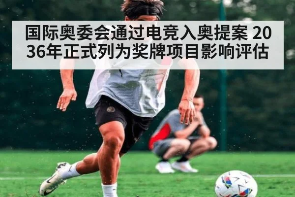 国际奥委会通过电竞入奥提案 2036年正式列为奖牌项目影响评估