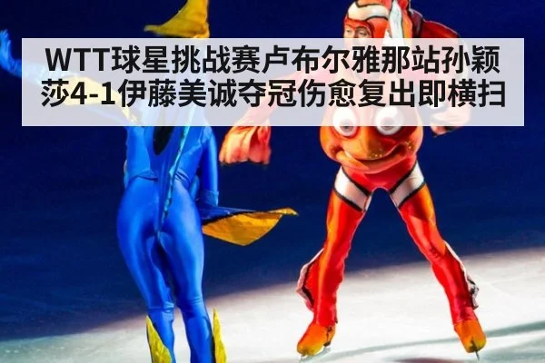 WTT球星挑战赛卢布尔雅那站孙颖莎4-1伊藤美诚夺冠伤愈复出即横扫