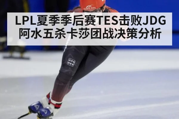 LPL夏季季后赛TES击败JDG阿水五杀卡莎团战决策分析