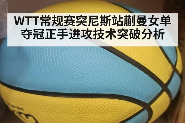 WTT常规赛突尼斯站蒯曼女单夺冠正手进攻技术突破分析