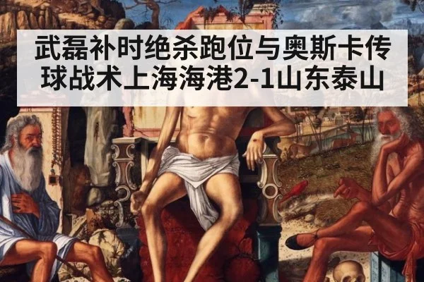 武磊补时绝杀跑位与奥斯卡传球战术上海海港2-1山东泰山