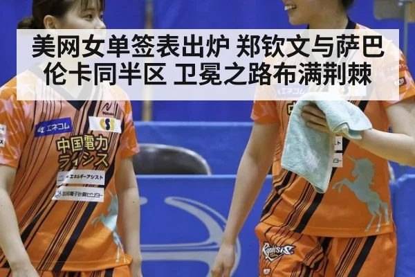 美网女单签表出炉 郑钦文与萨巴伦卡同半区 卫冕之路布满荆棘