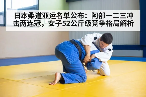 日本柔道亚运名单公布：阿部一二三冲击两连冠，女子52公斤级竞争格局解析